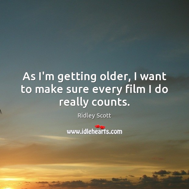 As I’m getting older, I want to make sure every film I do really counts. Ridley Scott Picture Quote