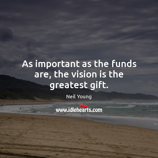 As important as the funds are, the vision is the greatest gift. Neil Young Picture Quote
