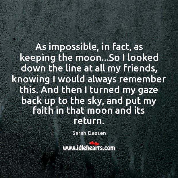 As impossible, in fact, as keeping the moon…So I looked down Sarah Dessen Picture Quote