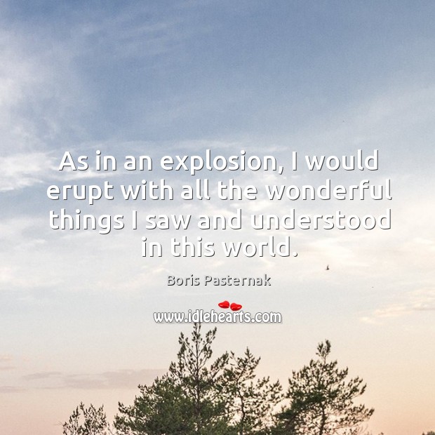 As in an explosion, I would erupt with all the wonderful things I saw and understood in this world. Boris Pasternak Picture Quote