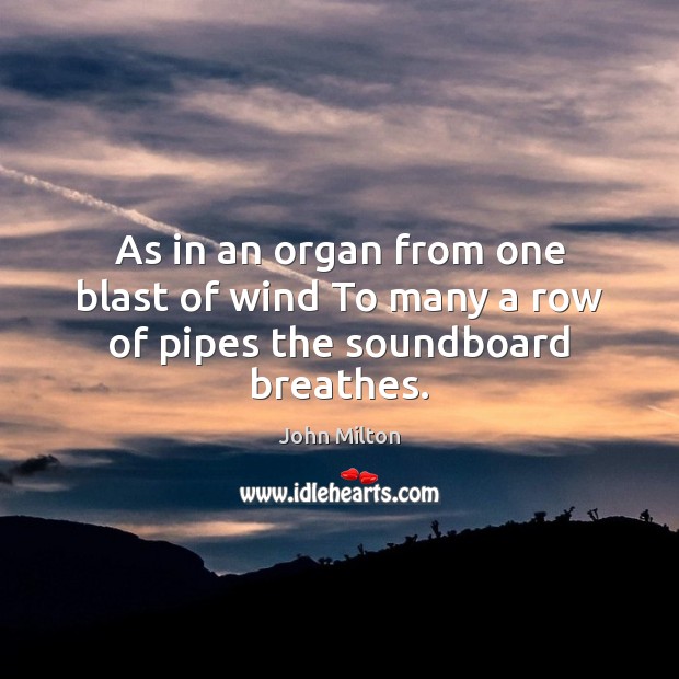 As in an organ from one blast of wind To many a row of pipes the soundboard breathes. John Milton Picture Quote