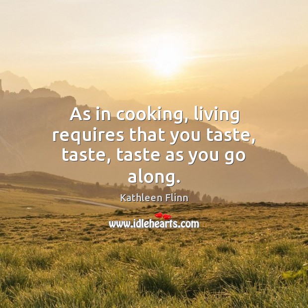 As in cooking, living requires that you taste, taste, taste as you go along. Kathleen Flinn Picture Quote