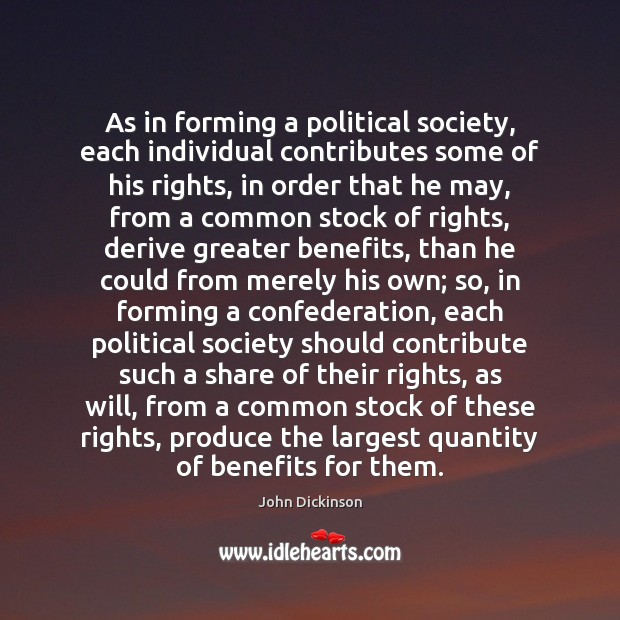 As in forming a political society, each individual contributes some of his John Dickinson Picture Quote