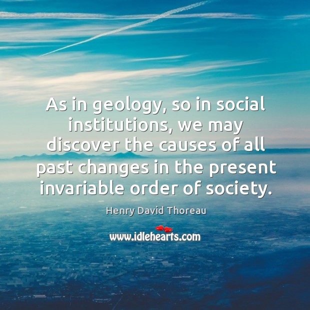 As in geology, so in social institutions, we may discover the causes of all past Henry David Thoreau Picture Quote