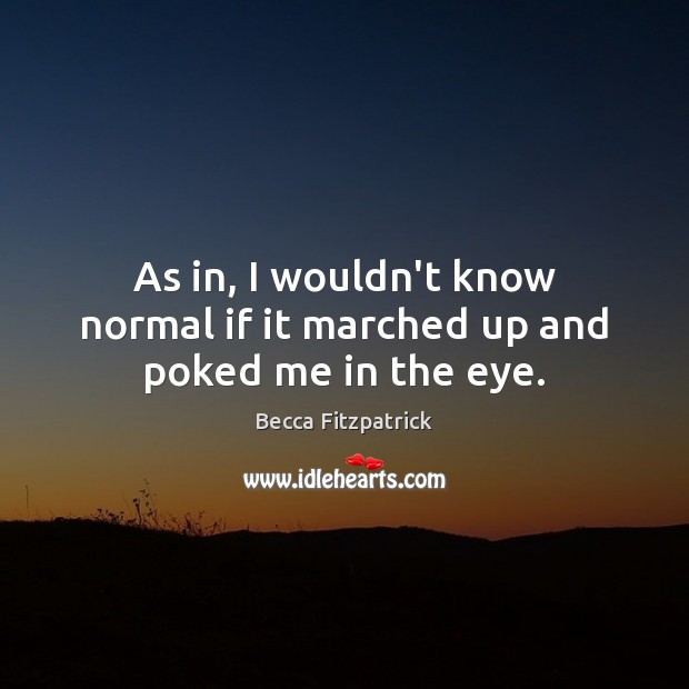 As in, I wouldn’t know normal if it marched up and poked me in the eye. Becca Fitzpatrick Picture Quote