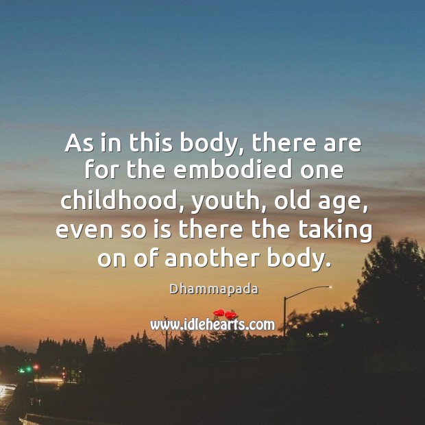 As in this body, there are for the embodied one childhood, youth, old age, even so is there the taking on of another body. Dhammapada Picture Quote