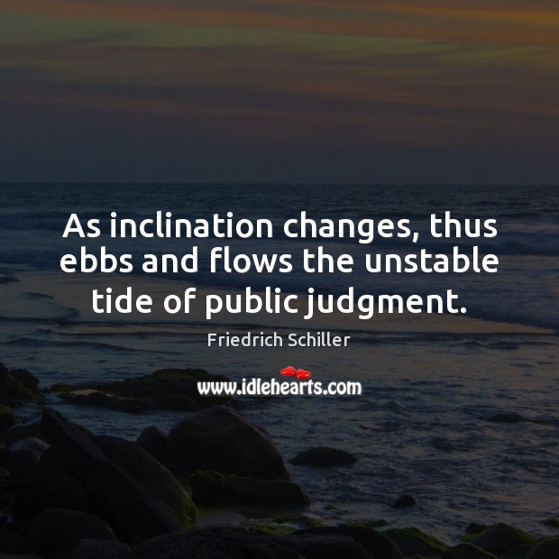 As inclination changes, thus ebbs and flows the unstable tide of public judgment. Friedrich Schiller Picture Quote