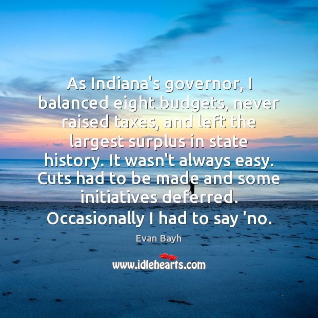 As Indiana’s governor, I balanced eight budgets, never raised taxes, and left Evan Bayh Picture Quote