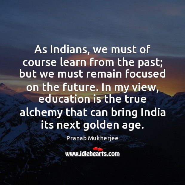 As Indians, we must of course learn from the past; but we 