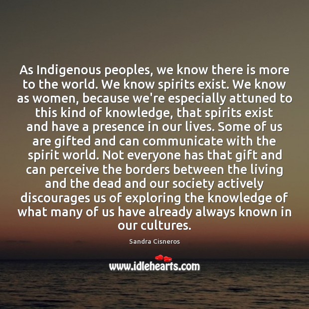 As Indigenous peoples, we know there is more to the world. We Sandra Cisneros Picture Quote