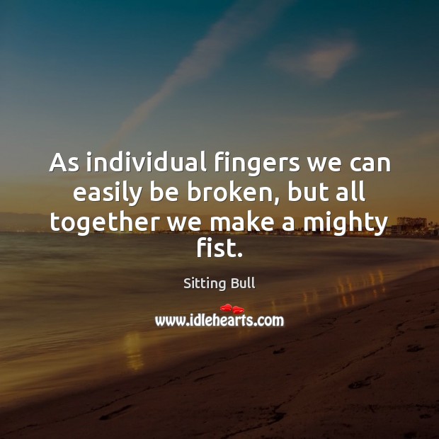 As individual fingers we can easily be broken, but all together we make a mighty fist. Sitting Bull Picture Quote