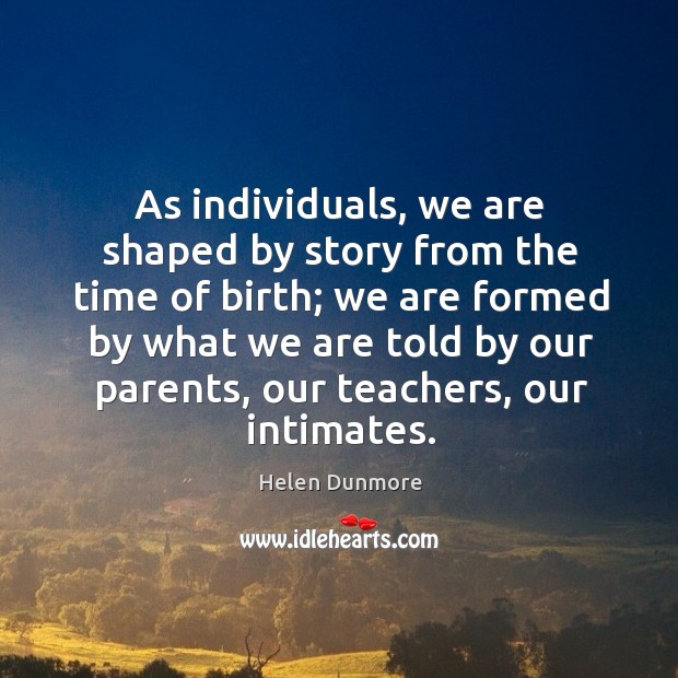 As individuals, we are shaped by story from the time of birth; we are formed by what we are told Helen Dunmore Picture Quote