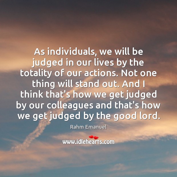 As individuals, we will be judged in our lives by the totality Rahm Emanuel Picture Quote