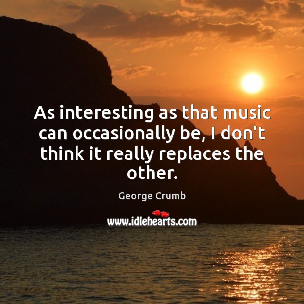 As interesting as that music can occasionally be, I don’t think it George Crumb Picture Quote