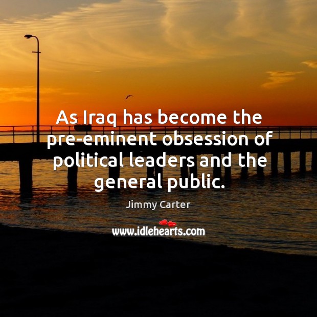 As iraq has become the pre-eminent obsession of political leaders and the general public. Image