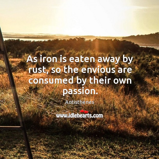 As iron is eaten away by rust, so the envious are consumed by their own passion. Antisthenes Picture Quote