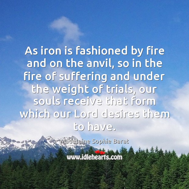As iron is fashioned by fire and on the anvil, so in Madeleine Sophie Barat Picture Quote