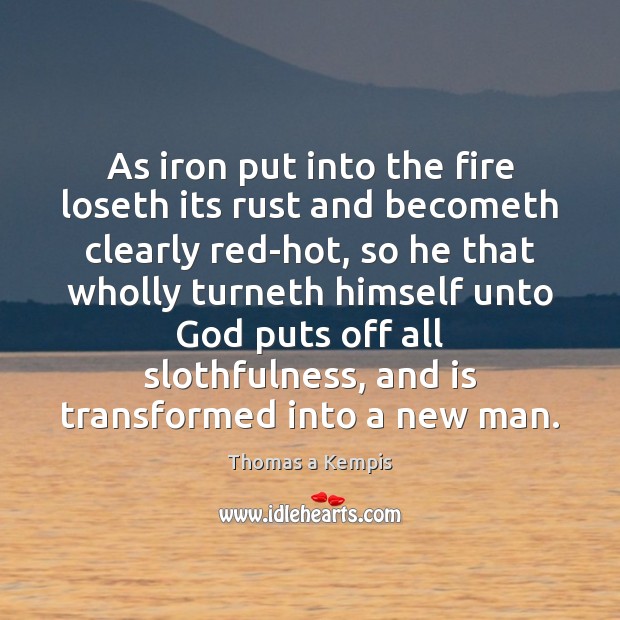 As iron put into the fire loseth its rust and becometh clearly Thomas a Kempis Picture Quote