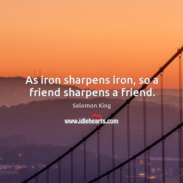 As iron sharpens iron, so a friend sharpens a friend. Solomon King Picture Quote