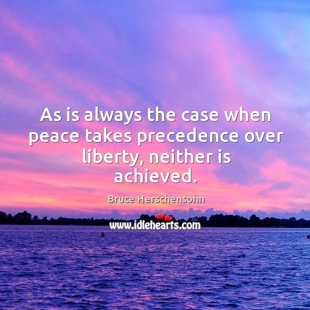 As is always the case when peace takes precedence over liberty, neither is achieved. Bruce Herschensohn Picture Quote