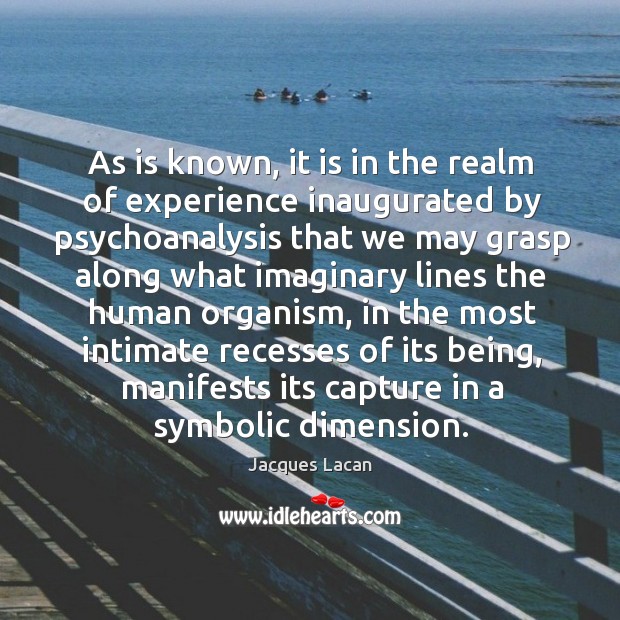 As is known, it is in the realm of experience inaugurated by psychoanalysis that we Jacques Lacan Picture Quote