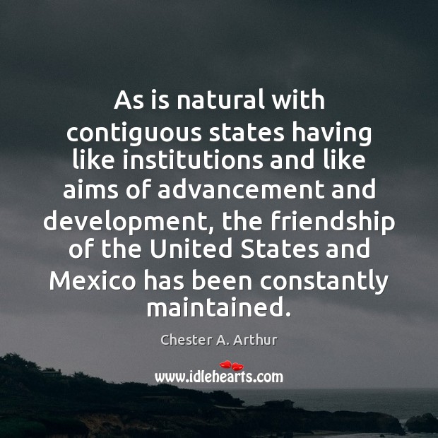 As is natural with contiguous states having like institutions and like aims Chester A. Arthur Picture Quote