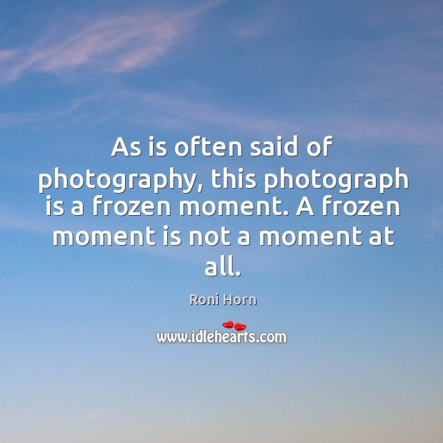 As is often said of photography, this photograph is a frozen moment. Roni Horn Picture Quote