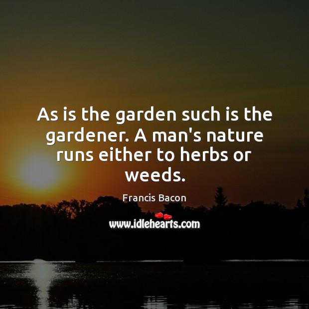 As is the garden such is the gardener. A man’s nature runs either to herbs or weeds. Image