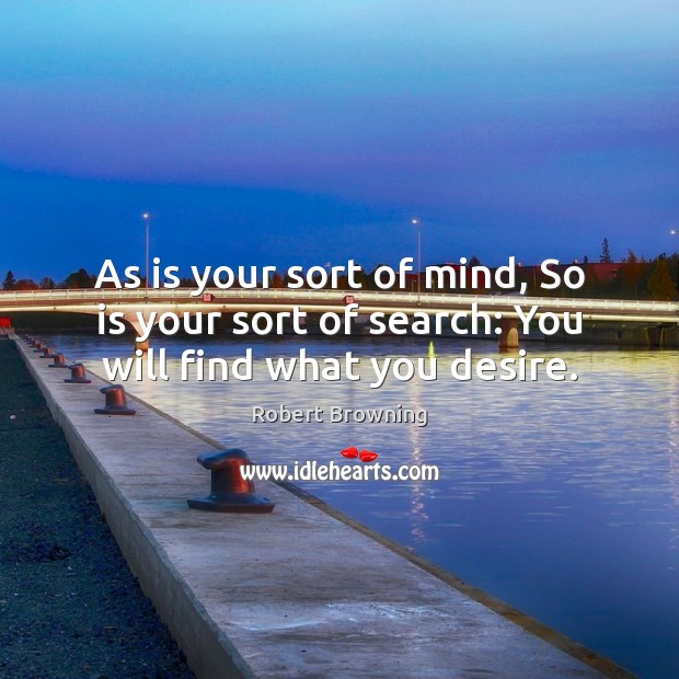 As is your sort of mind, So is your sort of search: You will find what you desire. Robert Browning Picture Quote