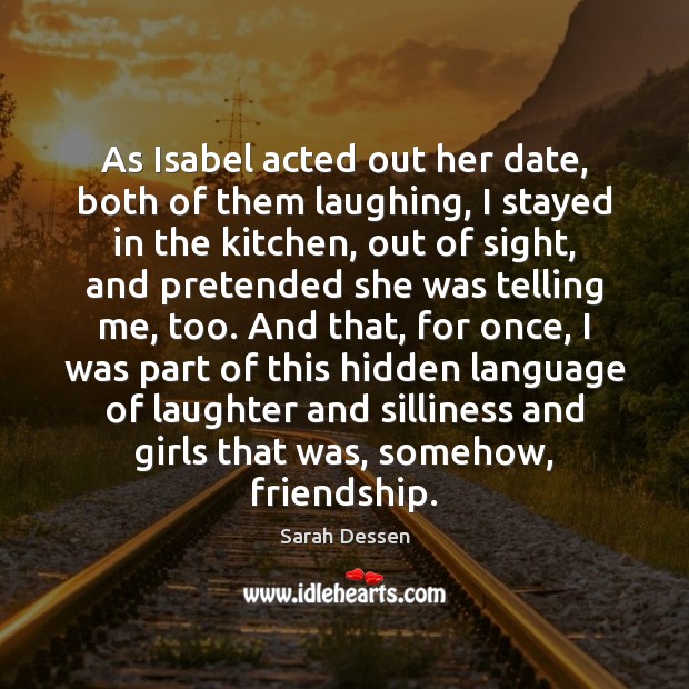 As Isabel acted out her date, both of them laughing, I stayed Sarah Dessen Picture Quote