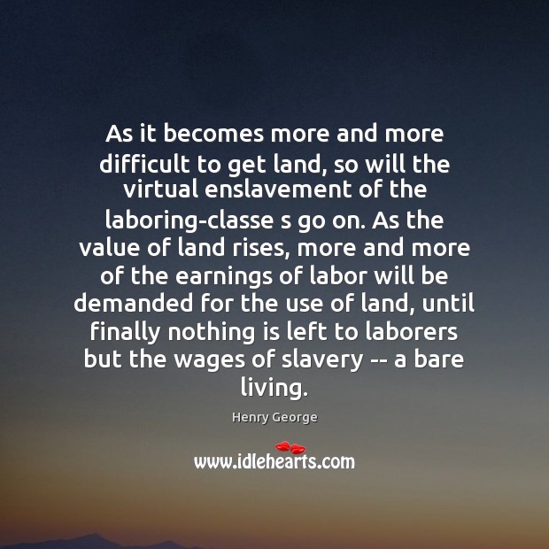 As it becomes more and more difficult to get land, so will Henry George Picture Quote