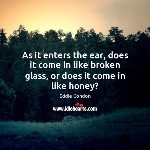 As it enters the ear, does it come in like broken glass, or does it come in like honey? Image