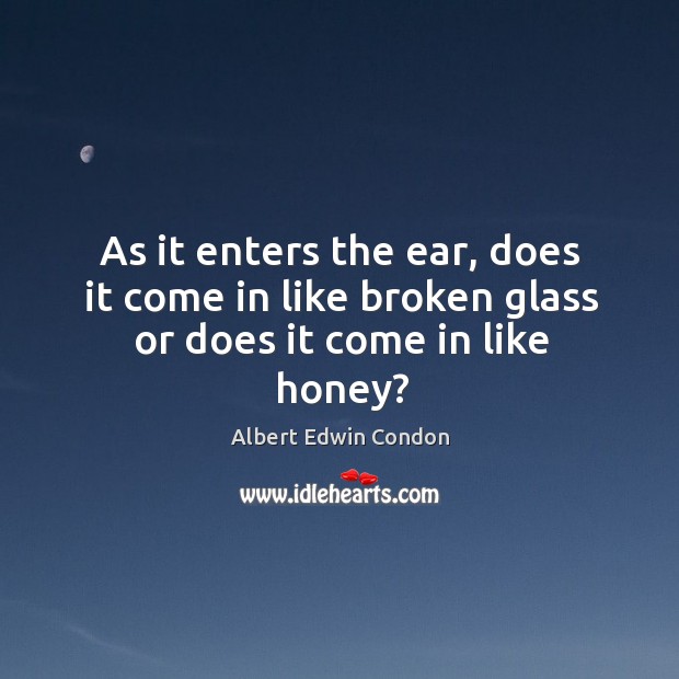 As it enters the ear, does it come in like broken glass or does it come in like honey? Image