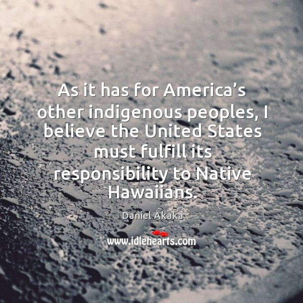 As it has for america’s other indigenous peoples, I believe the united states must fulfill Daniel Akaka Picture Quote