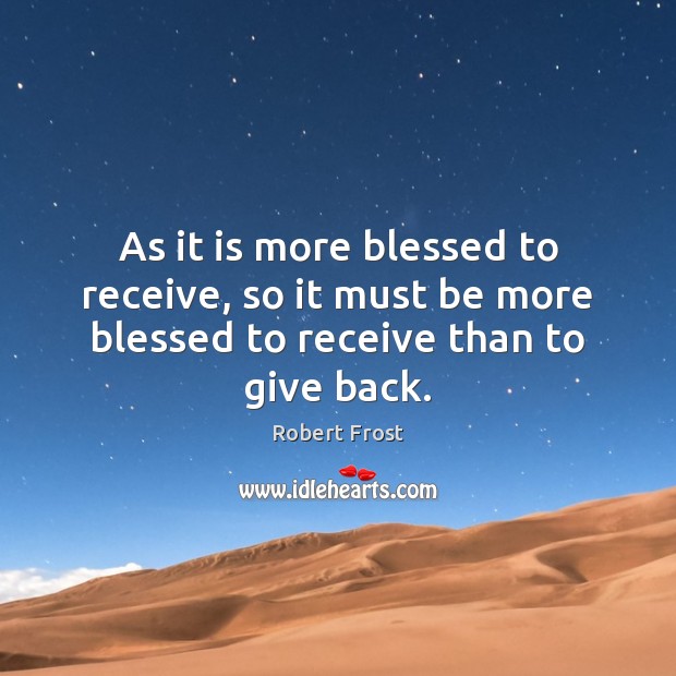 As it is more blessed to receive, so it must be more blessed to receive than to give back. Robert Frost Picture Quote