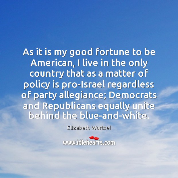 As it is my good fortune to be American, I live in Elizabeth Wurtzel Picture Quote