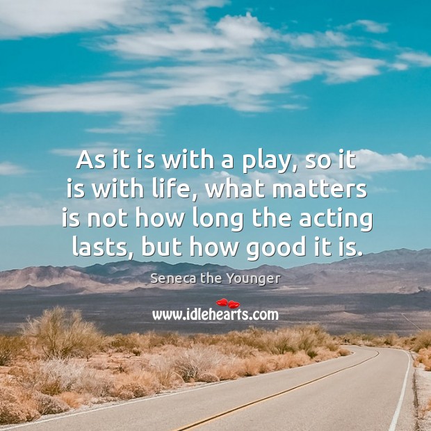 As it is with a play, so it is with life, what matters is not how long the acting lasts, but how good it is. Seneca the Younger Picture Quote
