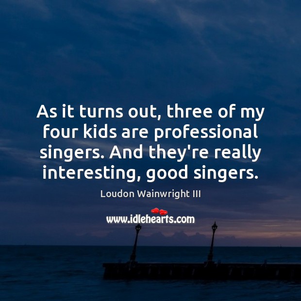 As it turns out, three of my four kids are professional singers. Loudon Wainwright III Picture Quote