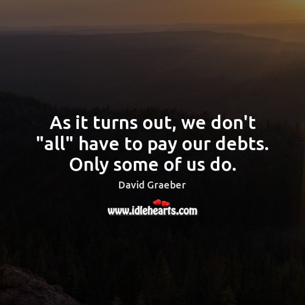 As it turns out, we don’t “all” have to pay our debts. Only some of us do. David Graeber Picture Quote