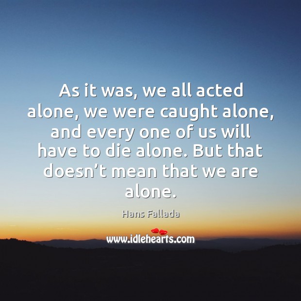As it was, we all acted alone, we were caught alone, and Hans Fallada Picture Quote