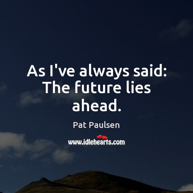 As I’ve always said: The future lies ahead. Pat Paulsen Picture Quote