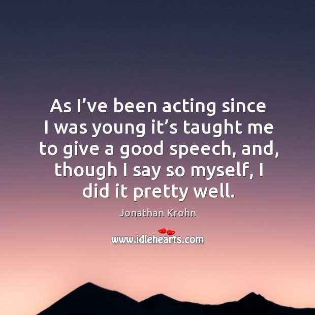 As I’ve been acting since I was young it’s taught me to give a good speech, and, though Jonathan Krohn Picture Quote