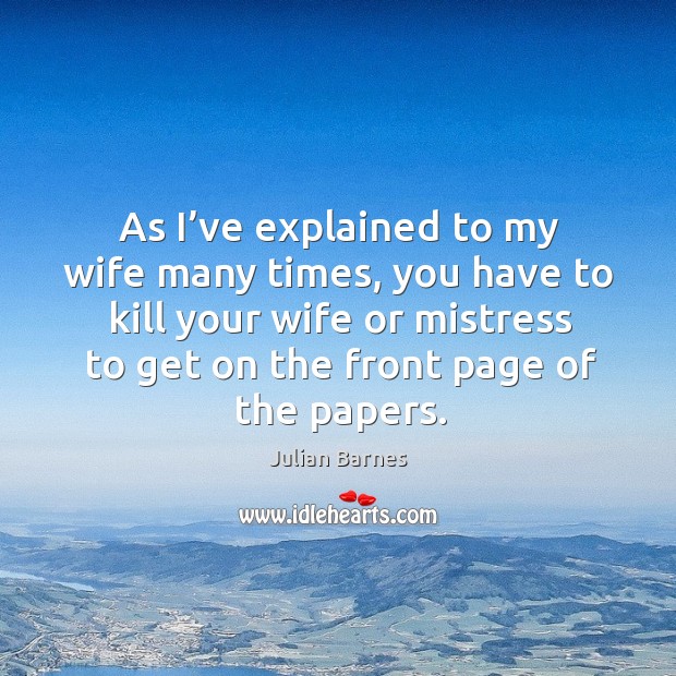 As I’ve explained to my wife many times, you have to kill your wife Julian Barnes Picture Quote