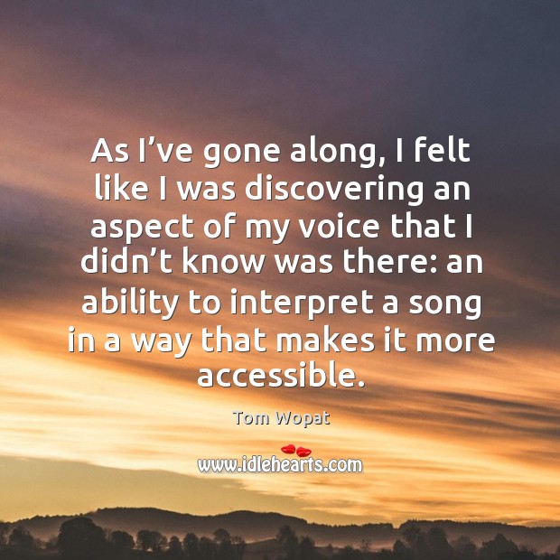 As I’ve gone along, I felt like I was discovering an aspect of my voice that I didn’t know was there: Tom Wopat Picture Quote