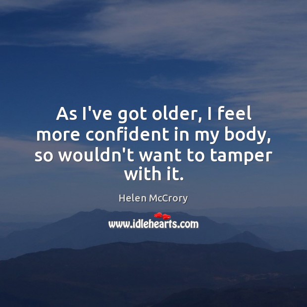 As I’ve got older, I feel more confident in my body, so wouldn’t want to tamper with it. Helen McCrory Picture Quote