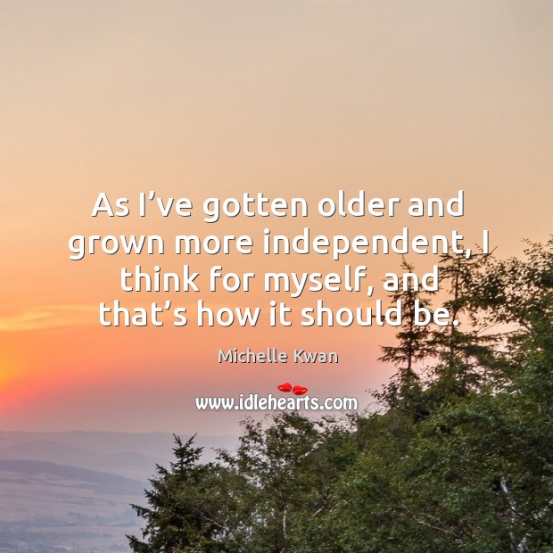 As I’ve gotten older and grown more independent, I think for myself, and that’s how it should be. Michelle Kwan Picture Quote