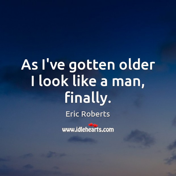 As I’ve gotten older I look like a man, finally. Eric Roberts Picture Quote
