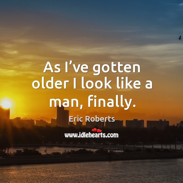 As I’ve gotten older I look like a man, finally. Eric Roberts Picture Quote