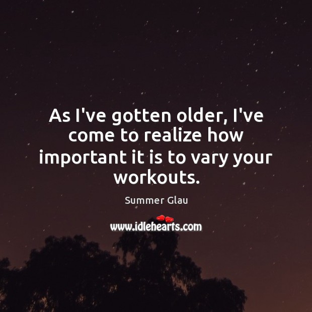 As I’ve gotten older, I’ve come to realize how important it is to vary your workouts. Summer Glau Picture Quote