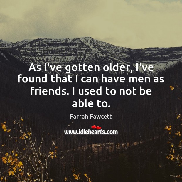 As I’ve gotten older, I’ve found that I can have men as friends. I used to not be able to. Farrah Fawcett Picture Quote